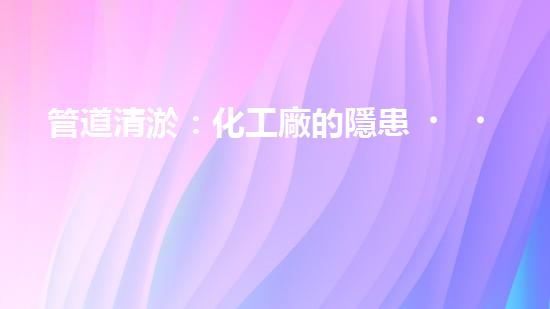 管道清淤：化工廠的隱患，你了解多少？